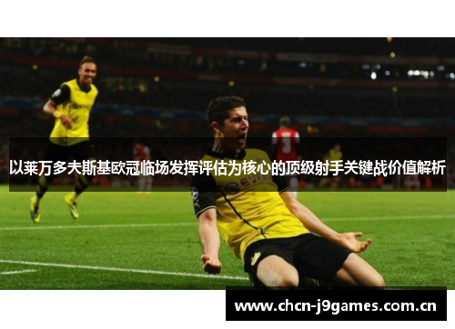 以莱万多夫斯基欧冠临场发挥评估为核心的顶级射手关键战价值解析 以莱万多夫斯基欧冠临场发挥评估为核心的顶级射手关键战价值解析